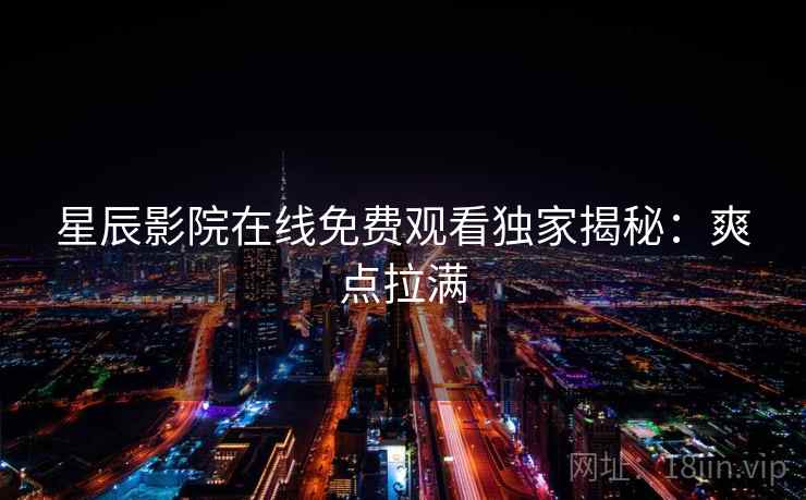 星辰影院在线免费观看独家揭秘:爽点拉满 星辰影院在线免费观看独家揭秘:爽点拉满