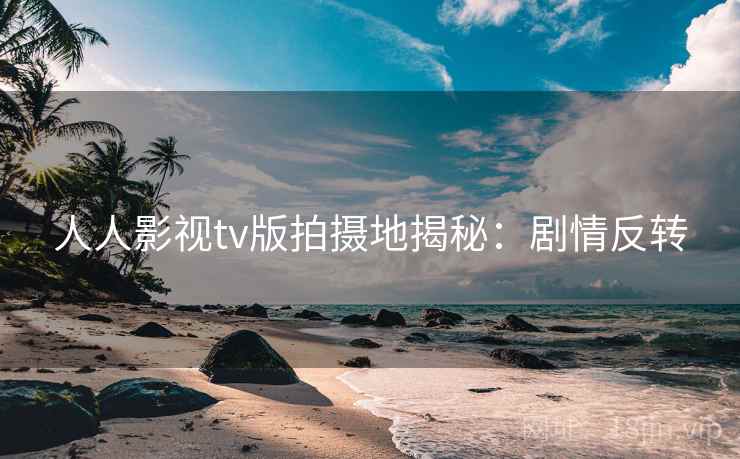 人人影视tv版拍摄地揭秘：剧情反转