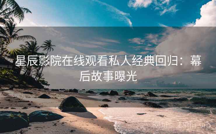 星辰影院在线观看私人经典回归:幕后故事曝光 星辰影院在线观看私人经典回归:幕后故事曝光