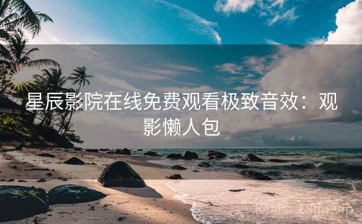 星辰影院在线免费观看极致音效：观影懒人包