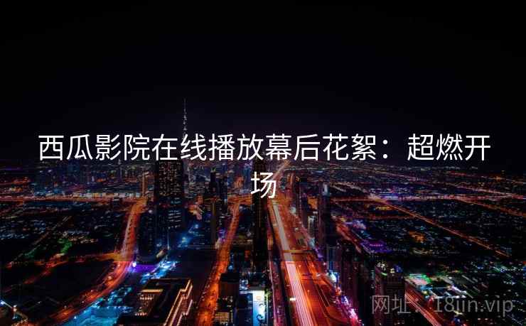 西瓜影院在线播放幕后花絮:超燃开场 西瓜影院在线播放幕后花絮:超燃开场