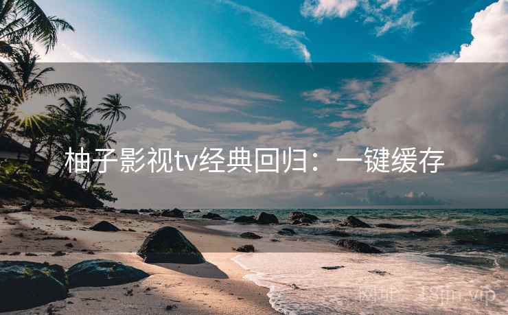 柚子影视tv经典回归：一键缓存