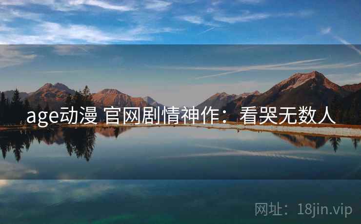 age动漫 官网剧情神作:看哭无数人 age动漫 官网剧情神作:看哭无数人