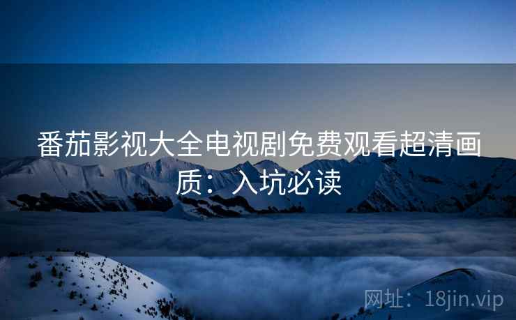 番茄影视大全电视剧免费观看超清画质：入坑必读