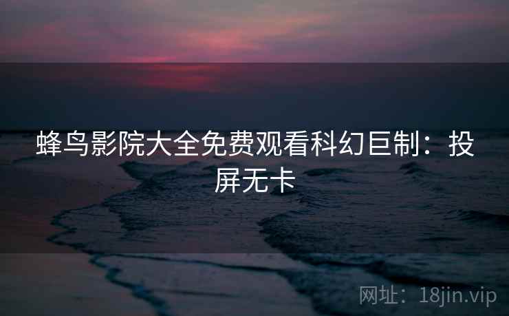 蜂鸟影院大全免费观看科幻巨制：投屏无卡