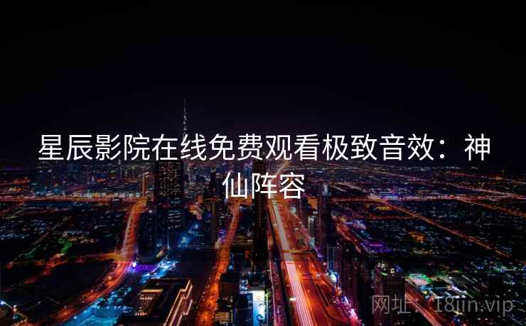 星辰影院在线免费观看极致音效：神仙阵容