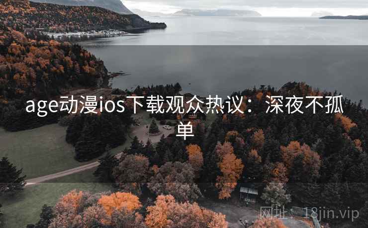 age动漫ios下载观众热议：深夜不孤单