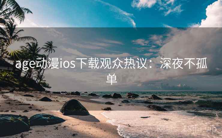 age动漫ios下载观众热议：深夜不孤单