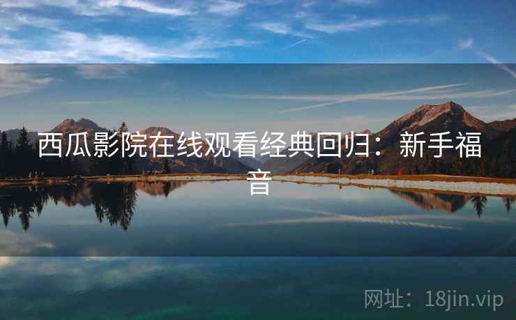 西瓜影院在线观看经典回归:新手福音 西瓜影院在线观看经典回归:新手福音