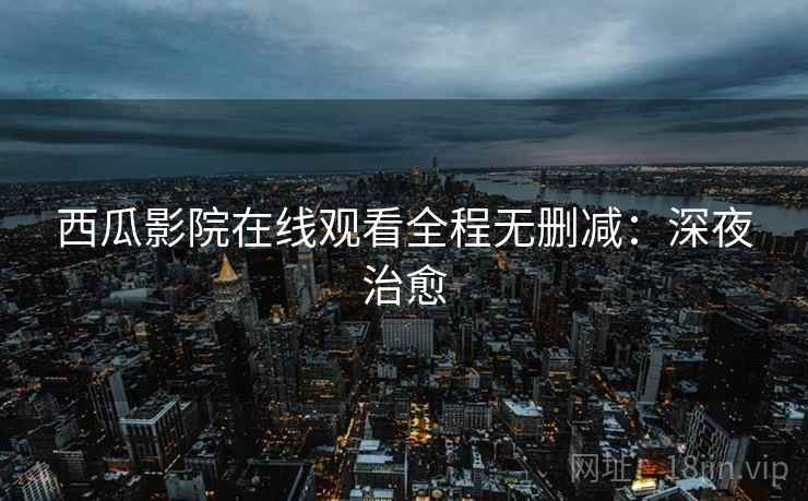 西瓜影院在线观看全程无删减:深夜治愈 西瓜影院在线观看全程无删减:深夜治愈