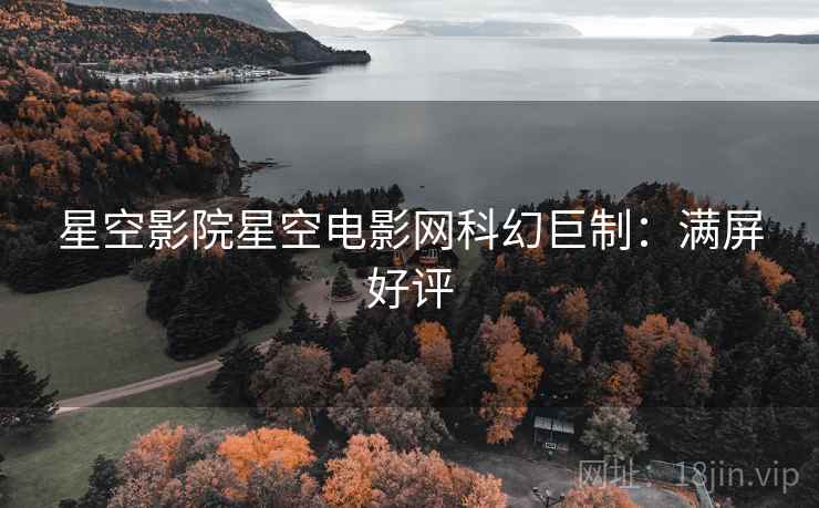 星空影院星空电影网科幻巨制：满屏好评