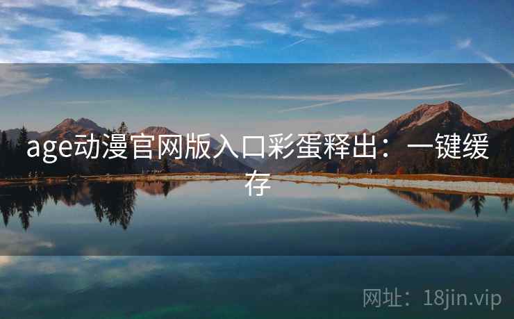 age动漫官网版入口彩蛋释出:一键缓存 age动漫官网版入口彩蛋释出:一键缓存