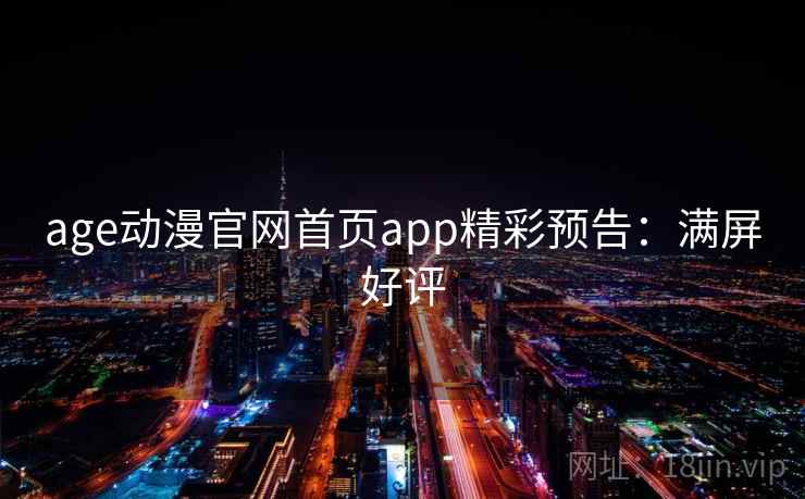 age动漫官网首页app精彩预告：满屏好评