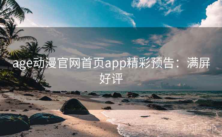 age动漫官网首页app精彩预告：满屏好评