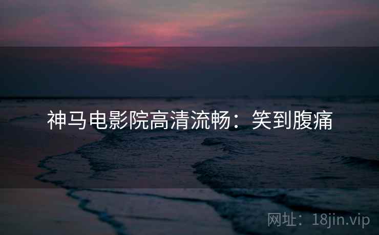 神马电影院高清流畅:笑到腹痛 神马电影院高清流畅:笑到腹痛