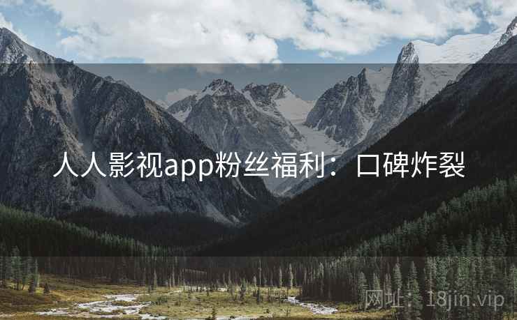 人人影视app粉丝福利：口碑炸裂