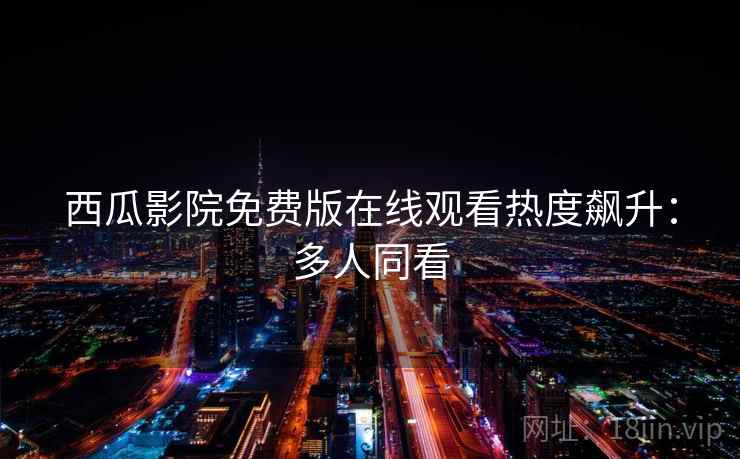 西瓜影院免费版在线观看热度飙升:多人同看 西瓜影院免费版在线观看热度飙升:多人同看