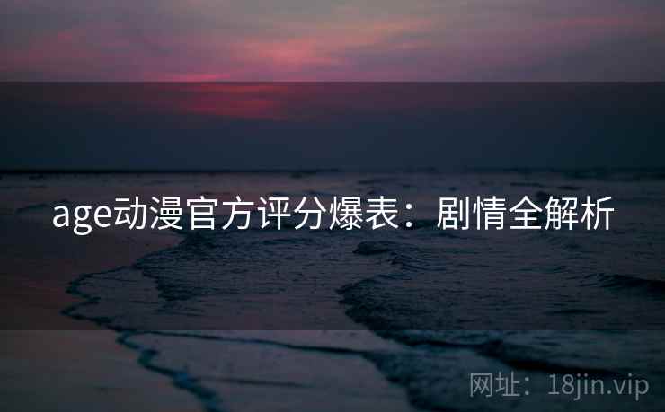 age动漫官方评分爆表：剧情全解析