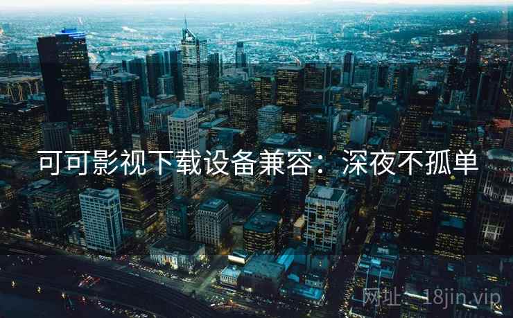 可可影视下载设备兼容:深夜不孤单 可可影视下载设备兼容:深夜不孤单