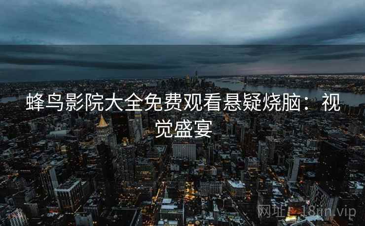 蜂鸟影院大全免费观看悬疑烧脑:视觉盛宴 蜂鸟影院大全免费观看悬疑烧脑:视觉盛宴